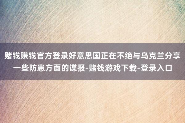 赌钱赚钱官方登录好意思国正在不绝与乌克兰分享一些防患方面的谍报-赌钱游戏下载-登录入口