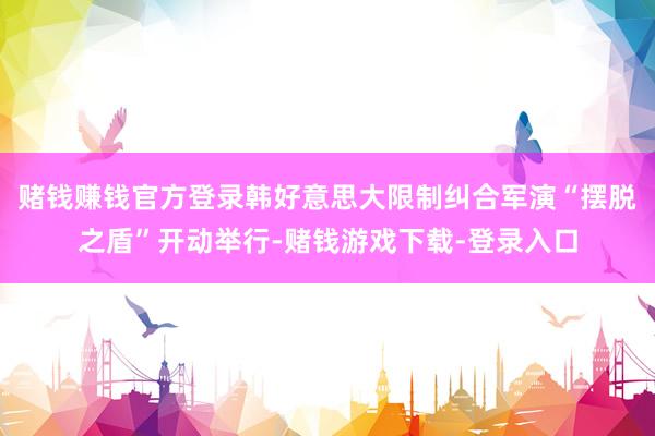 赌钱赚钱官方登录韩好意思大限制纠合军演“摆脱之盾”开动举行-赌钱游戏下载-登录入口