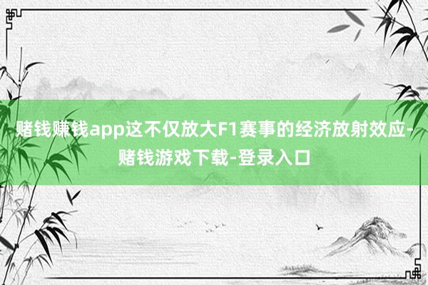 赌钱赚钱app这不仅放大F1赛事的经济放射效应-赌钱游戏下载-登录入口