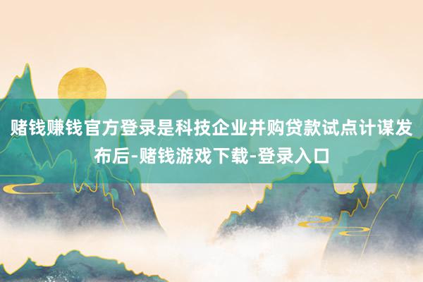 赌钱赚钱官方登录是科技企业并购贷款试点计谋发布后-赌钱游戏下载-登录入口