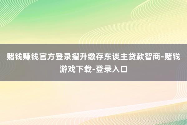 赌钱赚钱官方登录擢升缴存东谈主贷款智商-赌钱游戏下载-登录入口
