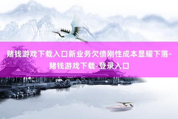 赌钱游戏下载入口新业务欠债刚性成本显耀下落-赌钱游戏下载-登录入口