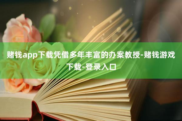 赌钱app下载凭借多年丰富的办案教授-赌钱游戏下载-登录入口