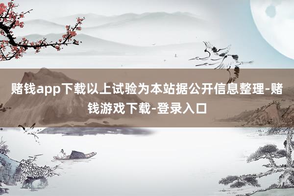 赌钱app下载以上试验为本站据公开信息整理-赌钱游戏下载-登录入口