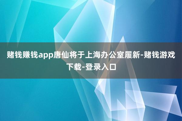 赌钱赚钱app唐仙将于上海办公室履新-赌钱游戏下载-登录入口