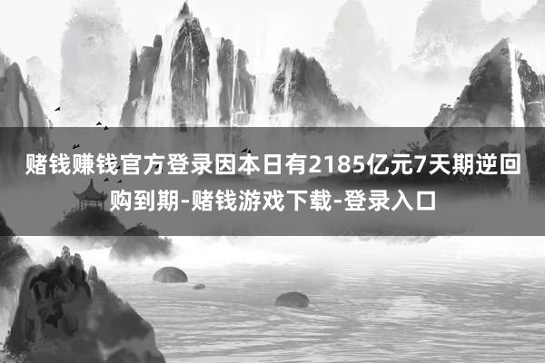 赌钱赚钱官方登录因本日有2185亿元7天期逆回购到期-赌钱游戏下载-登录入口