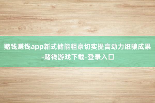 赌钱赚钱app新式储能粗豪切实提高动力诳骗成果-赌钱游戏下载-登录入口