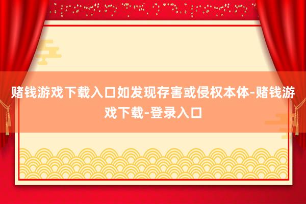 赌钱游戏下载入口如发现存害或侵权本体-赌钱游戏下载-登录入口