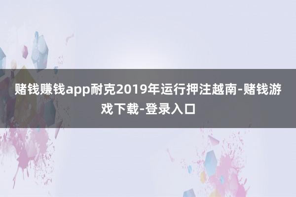 赌钱赚钱app　　耐克2019年运行押注越南-赌钱游戏下载-登录入口
