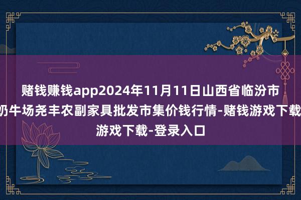 赌钱赚钱app2024年11月11日山西省临汾市尧王人区奶牛场尧丰农副家具批发市集价钱行情-赌钱游戏下载-登录入口