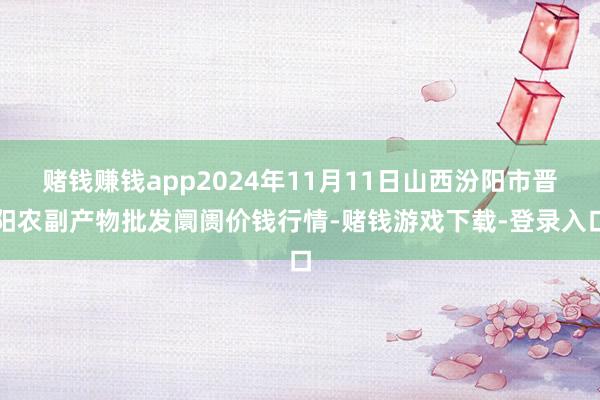 赌钱赚钱app2024年11月11日山西汾阳市晋阳农副产物批发阛阓价钱行情-赌钱游戏下载-登录入口