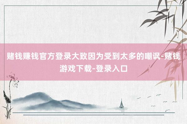 赌钱赚钱官方登录　　大致因为受到太多的嘲讽-赌钱游戏下载-登录入口