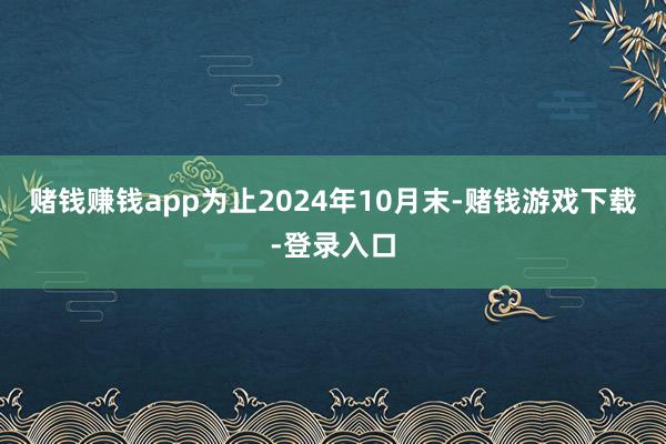 赌钱赚钱app为止2024年10月末-赌钱游戏下载-登录入口