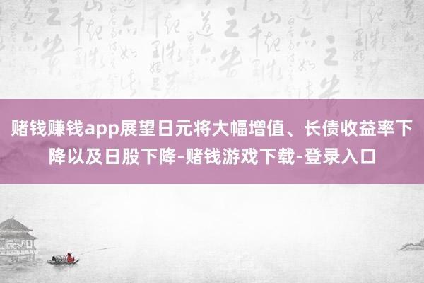 赌钱赚钱app展望日元将大幅增值、长债收益率下降以及日股下降-赌钱游戏下载-登录入口