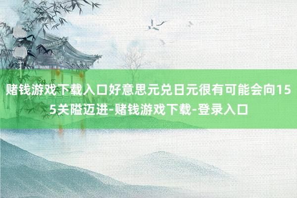 赌钱游戏下载入口好意思元兑日元很有可能会向155关隘迈进-赌钱游戏下载-登录入口