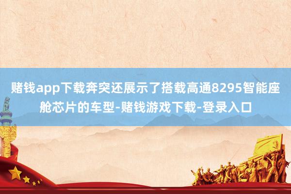 赌钱app下载奔突还展示了搭载高通8295智能座舱芯片的车型-赌钱游戏下载-登录入口