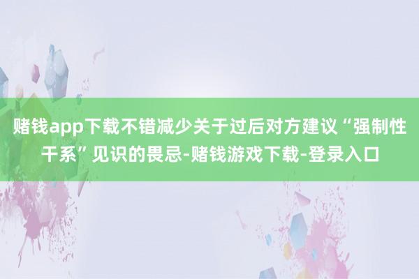 赌钱app下载不错减少关于过后对方建议“强制性干系”见识的畏忌-赌钱游戏下载-登录入口