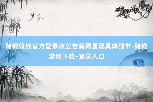 赌钱赚钱官方登录该公告莫得显现具体细节-赌钱游戏下载-登录入口