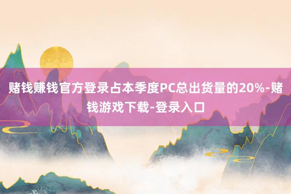 赌钱赚钱官方登录占本季度PC总出货量的20%-赌钱游戏下载-登录入口