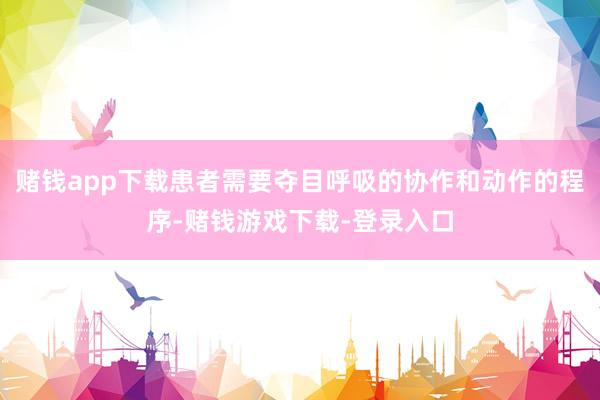 赌钱app下载患者需要夺目呼吸的协作和动作的程序-赌钱游戏下载-登录入口