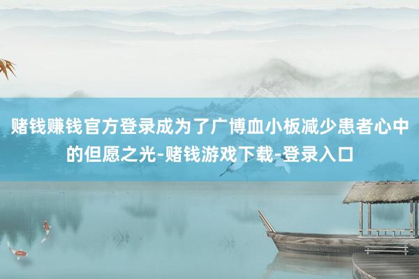 赌钱赚钱官方登录成为了广博血小板减少患者心中的但愿之光-赌钱游戏下载-登录入口