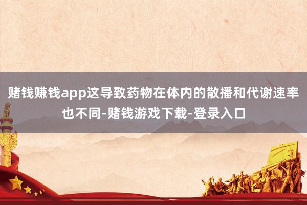赌钱赚钱app这导致药物在体内的散播和代谢速率也不同-赌钱游戏下载-登录入口