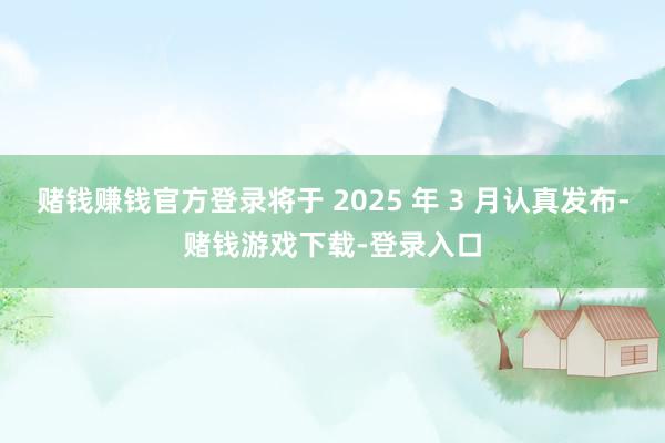 赌钱赚钱官方登录将于 2025 年 3 月认真发布-赌钱游戏下载-登录入口