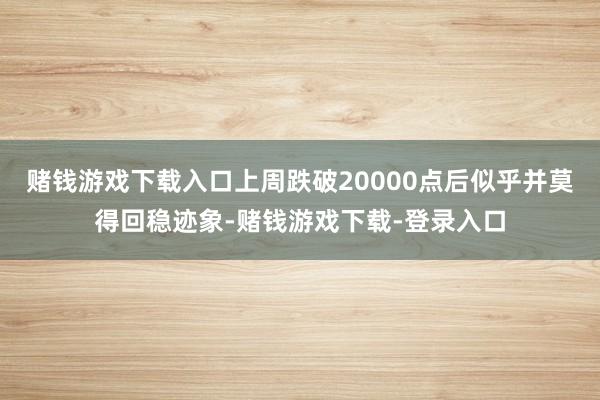 赌钱游戏下载入口上周跌破20000点后似乎并莫得回稳迹象-赌钱游戏下载-登录入口