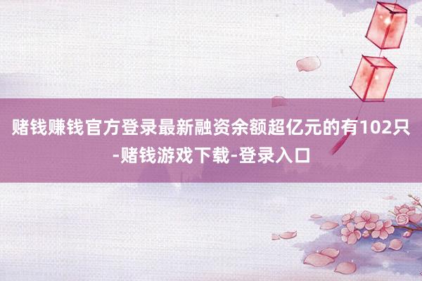 赌钱赚钱官方登录最新融资余额超亿元的有102只-赌钱游戏下载-登录入口