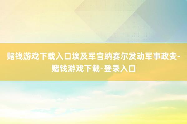 赌钱游戏下载入口埃及军官纳赛尔发动军事政变-赌钱游戏下载-登录入口