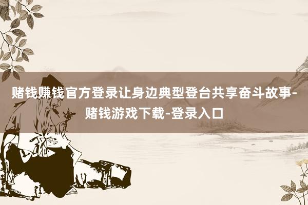 赌钱赚钱官方登录让身边典型登台共享奋斗故事-赌钱游戏下载-登录入口