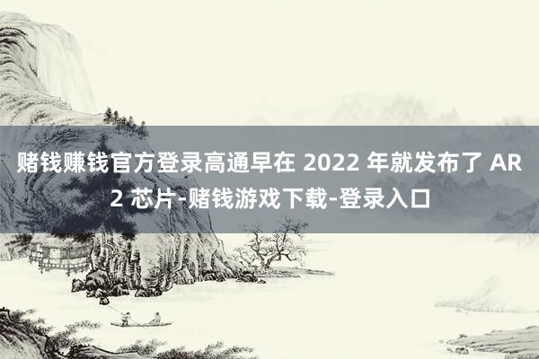 赌钱赚钱官方登录高通早在 2022 年就发布了 AR2 芯片-赌钱游戏下载-登录入口