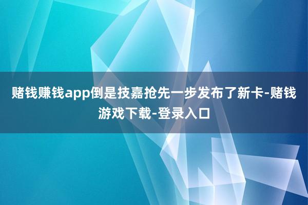 赌钱赚钱app倒是技嘉抢先一步发布了新卡-赌钱游戏下载-登录入口