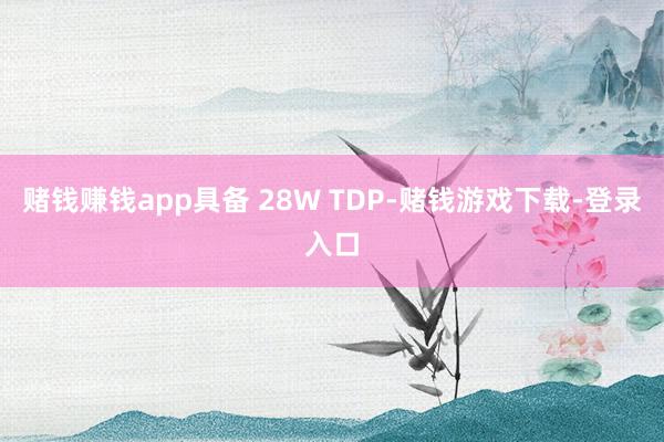 赌钱赚钱app具备 28W TDP-赌钱游戏下载-登录入口