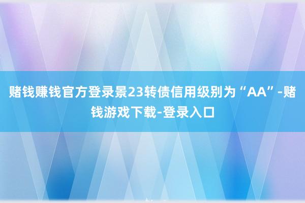 赌钱赚钱官方登录景23转债信用级别为“AA”-赌钱游戏下载-登录入口
