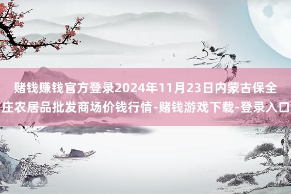 赌钱赚钱官方登录2024年11月23日内蒙古保全庄农居品批发商场价钱行情-赌钱游戏下载-登录入口