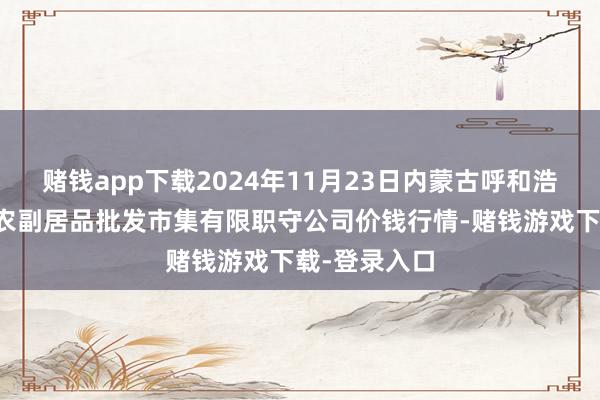 赌钱app下载2024年11月23日内蒙古呼和浩特市东瓦窑农副居品批发市集有限职守公司价钱行情-赌钱游戏下载-登录入口
