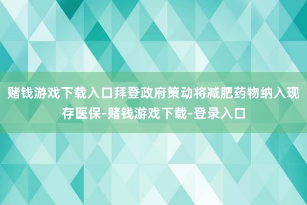 赌钱游戏下载入口拜登政府策动将减肥药物纳入现存医保-赌钱游戏下载-登录入口