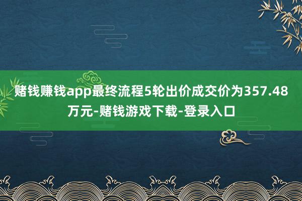 赌钱赚钱app最终流程5轮出价成交价为357.48万元-赌钱游戏下载-登录入口