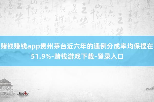 赌钱赚钱app贵州茅台近六年的通例分成率均保捏在51.9%-赌钱游戏下载-登录入口