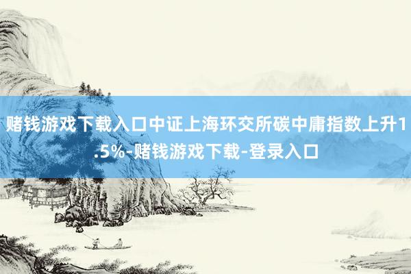 赌钱游戏下载入口中证上海环交所碳中庸指数上升1.5%-赌钱游戏下载-登录入口
