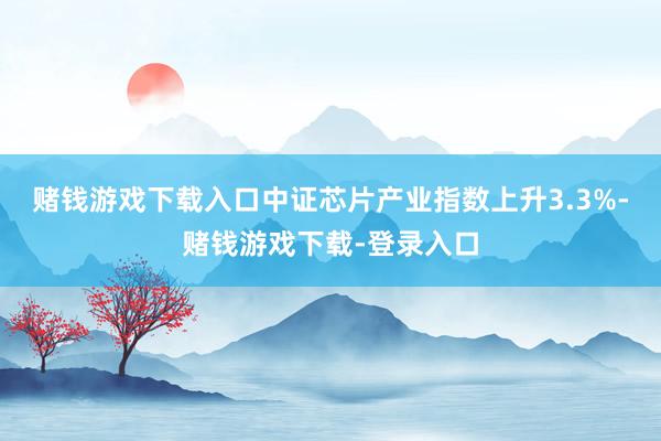 赌钱游戏下载入口中证芯片产业指数上升3.3%-赌钱游戏下载-登录入口