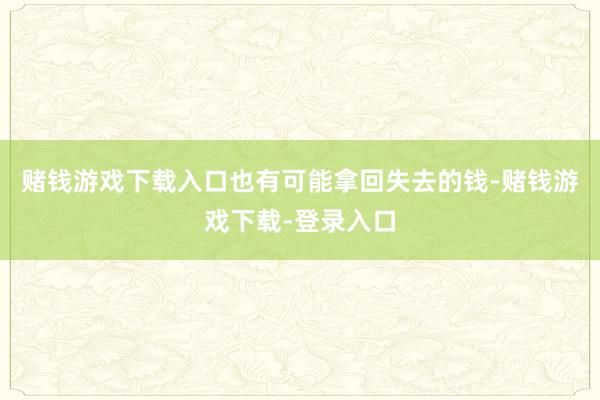 赌钱游戏下载入口也有可能拿回失去的钱-赌钱游戏下载-登录入口