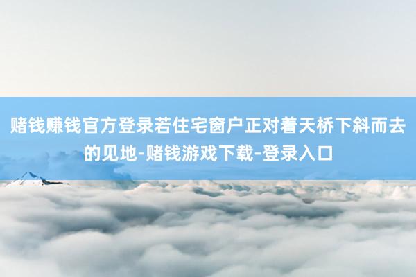 赌钱赚钱官方登录若住宅窗户正对着天桥下斜而去的见地-赌钱游戏下载-登录入口