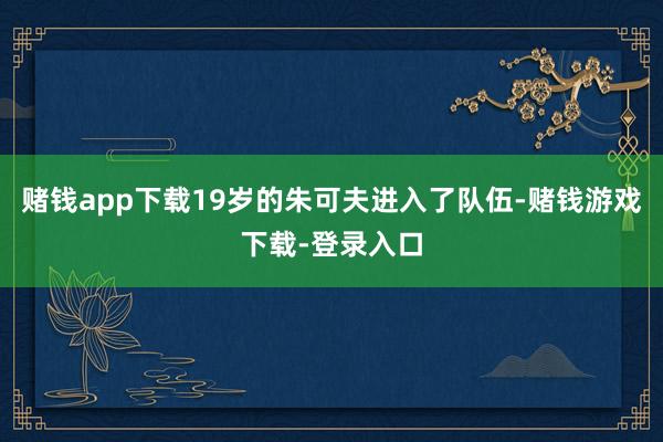 赌钱app下载19岁的朱可夫进入了队伍-赌钱游戏下载-登录入口