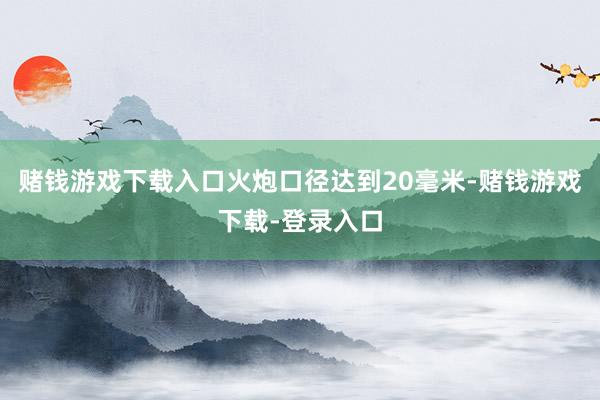 赌钱游戏下载入口火炮口径达到20毫米-赌钱游戏下载-登录入口