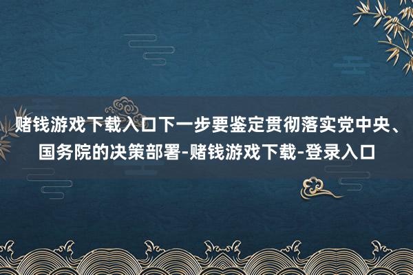 赌钱游戏下载入口下一步要鉴定贯彻落实党中央、国务院的决策部署-赌钱游戏下载-登录入口