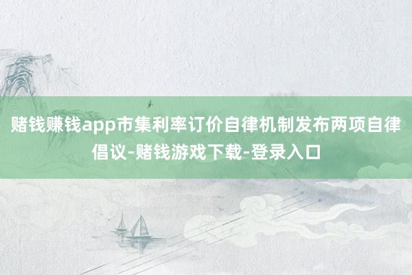赌钱赚钱app市集利率订价自律机制发布两项自律倡议-赌钱游戏下载-登录入口
