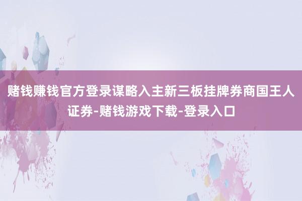 赌钱赚钱官方登录谋略入主新三板挂牌券商国王人证券-赌钱游戏下载-登录入口