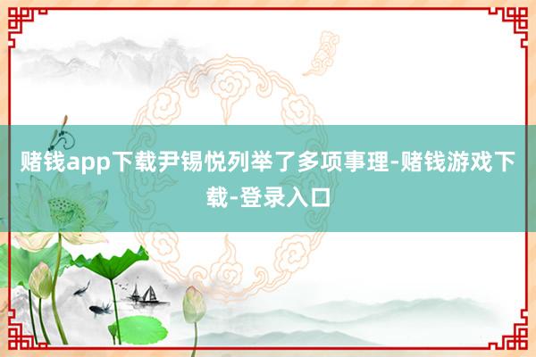 赌钱app下载尹锡悦列举了多项事理-赌钱游戏下载-登录入口